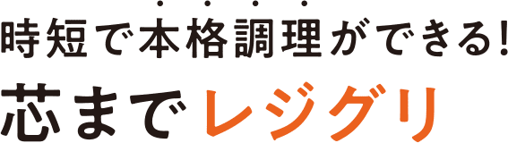 時短で本格調理ができる!芯までレジグリ