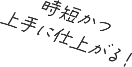 時短かつ上手に仕上がる！