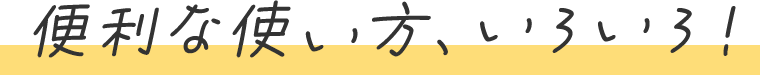 便利な使い方、いろいろ！