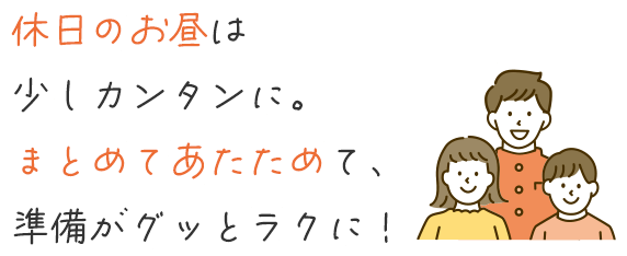休日のお昼は少しカンタンに。まとめてあたためて、準備がグッとラクに！