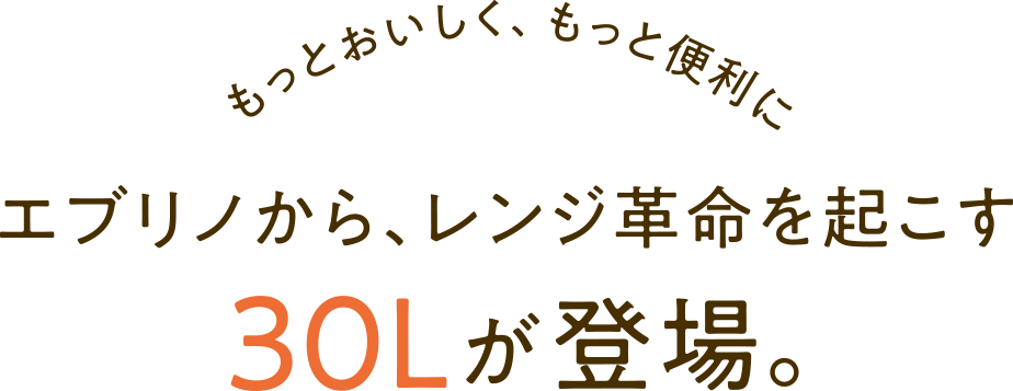 もっとおいしく、もっと便利に　エブリノから、レンジ革命を起こす30Lが登場。