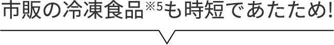 市販の冷凍食品※5も時短であたため!