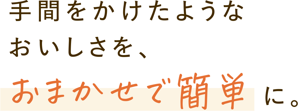 手間をかけたようなおいしさを、おまかせで簡単に