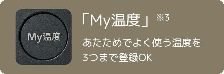 「My温度」※3 あたためでよく使う温度を3つまで登録OK