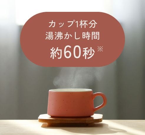 カップ1杯分湯沸かし時間約60秒※