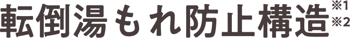 転倒湯もれ防止構造 ※1 ※2