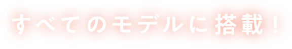 すべてのモデルに搭載！