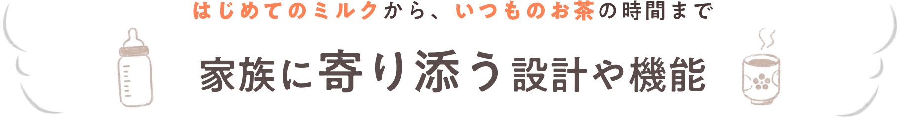 はじめてのミルクから、いつものお茶の時間まで家族に寄り添う設計や機能