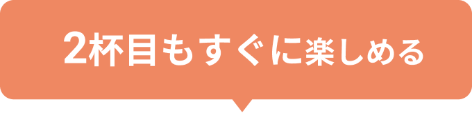 2杯目もすぐに楽しめる