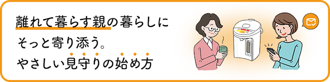 離れて暮らす親の暮らしにそっと寄り添う。やさしい見守りの始め方