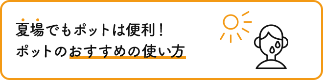 夏場でもポットは便利！ポットのおすすめの使い方