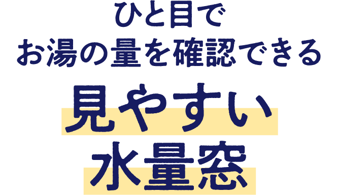 ひと目でお湯の量を確認できる見やすい水量窓