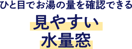 ひと目でお湯の量を確認できる見やすい水量窓