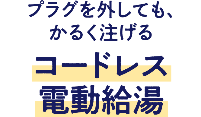 プラグを外しても、かるく注げるコードレス電動給湯