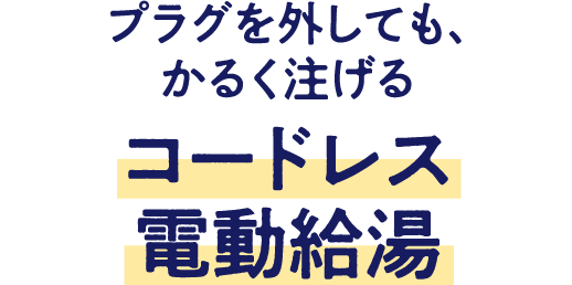 プラグを外しても、かるく注げるコードレス電動給湯