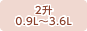 2升/0.9L～3.6L