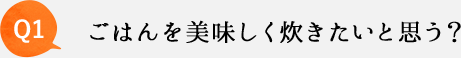 Q1 ごはんを美味しく炊きたいと思う？