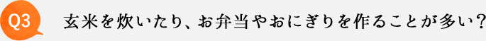 Q3 玄米を炊いたり、お弁当やおにぎりを作ることが多い？