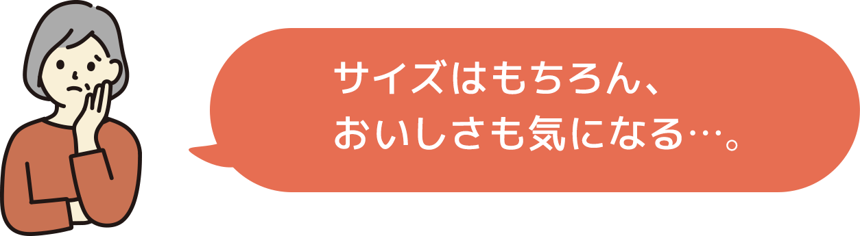 サイズはもちろん、おいしさも気になる…。