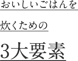 おいしいごはんを炊くための3大要素