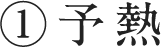 ①予熱