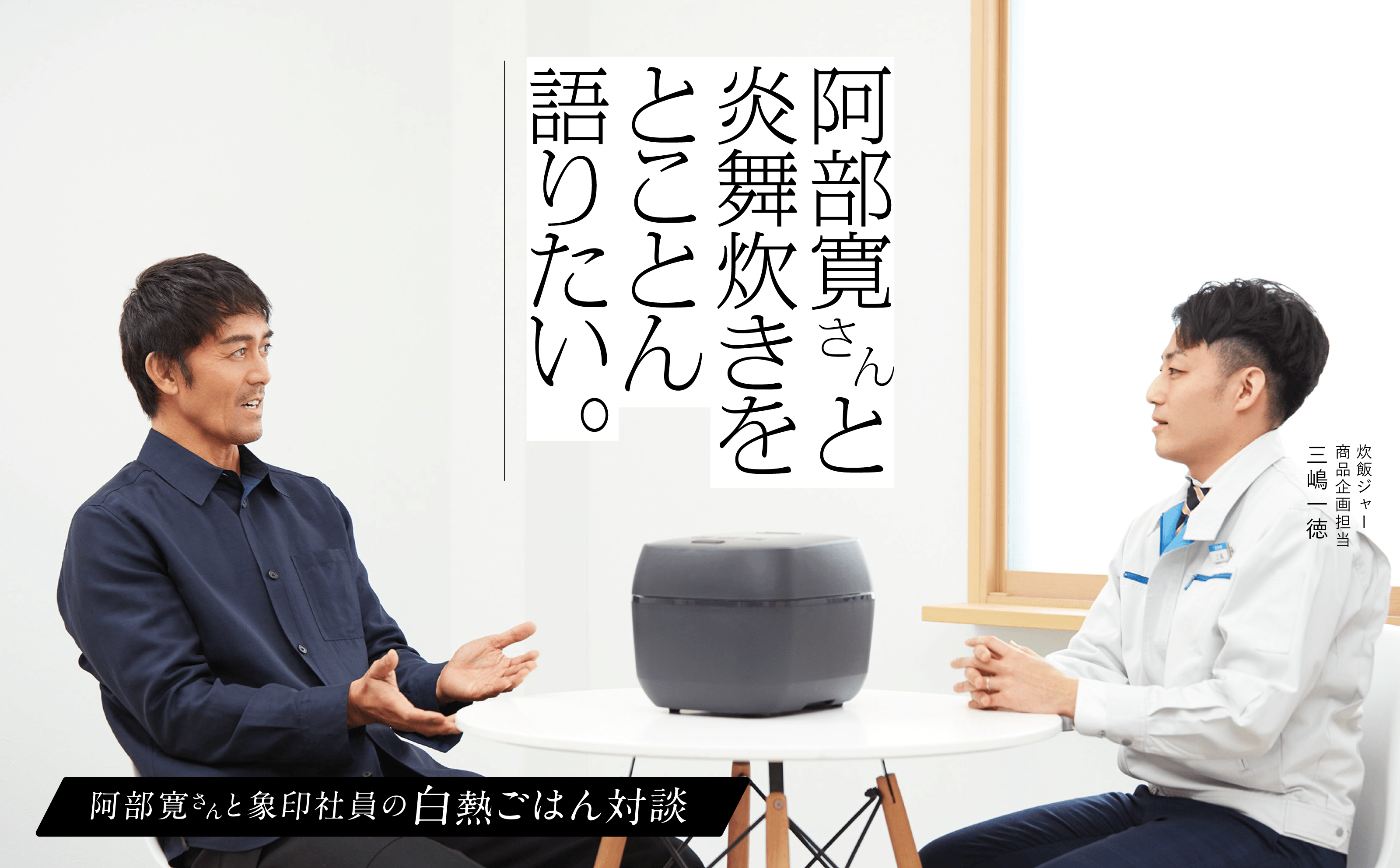 阿部寛さんと炎舞炊きをとことん語りたい。　阿部寛さんと象印社員の白熱ごはん対談