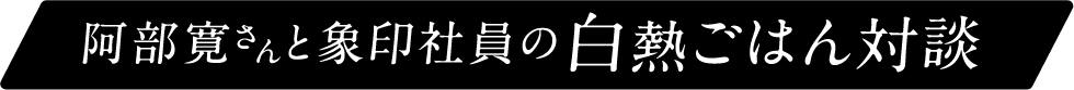 阿部寛さんと象印社員の白熱ごはん対談