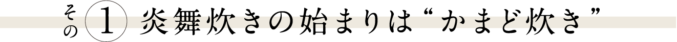 その１ 炎舞炊きの始まりは“かまど炊き”