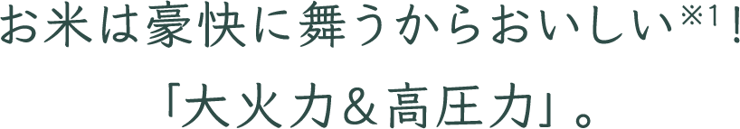 お米は豪快に舞うからおいしい※1！「大火力＆高圧力」。