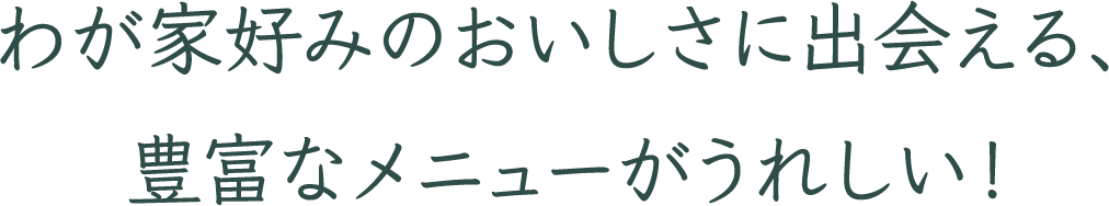 わが家好みのおいしさに出会える、豊富なメニューがうれしい！