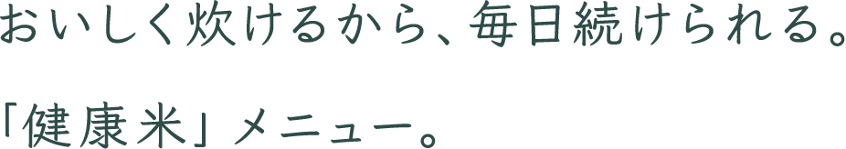 おいしく炊けるから、毎日続けられる。「健康米」メニュー。