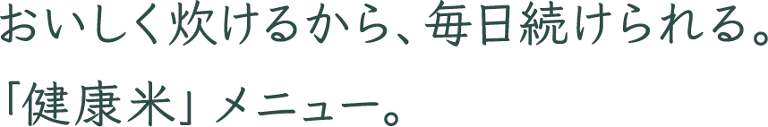 おいしく炊けるから、毎日続けられる。「健康米」メニュー。