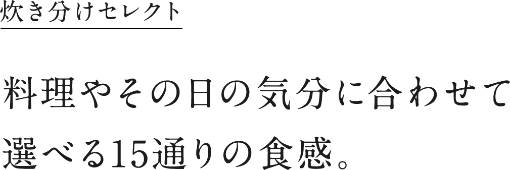 炊き分けセレクト　料理やその日の気分に合わせて選べる15通りの食感。