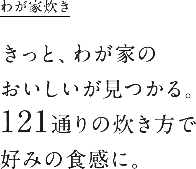 わが家炊き　きっと、わが家のおいしいが見つかる。121通りの炊き方で好みの食感に。