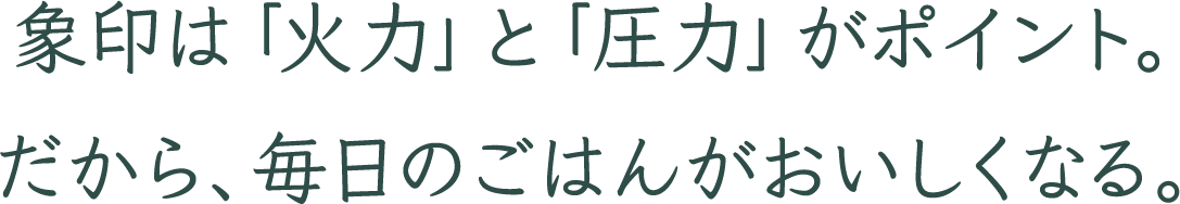 象印ならではの「火力・圧力」。だから、毎日のごはんがおいしくなる。