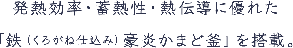 発熱効率・蓄熱性・熱伝導に優れた「鉄（くろがね仕込み）豪炎かまど釜」を搭載。