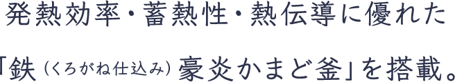 発熱効率・蓄熱性・熱伝導に優れた「鉄（くろがね仕込み）豪炎かまど釜」を搭載。