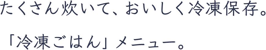 たくさん炊いて、おいしく冷凍保存。「冷凍ごはん」メニュー。