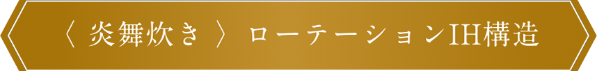 〈炎舞炊き〉ローテーションIH構造