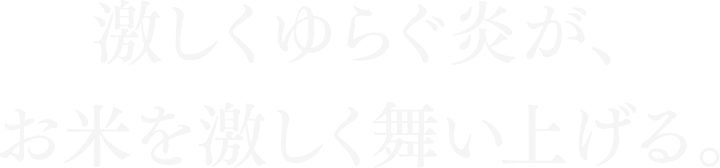 激しくゆらぐ炎※1が、お米をより激しく舞い上げる。