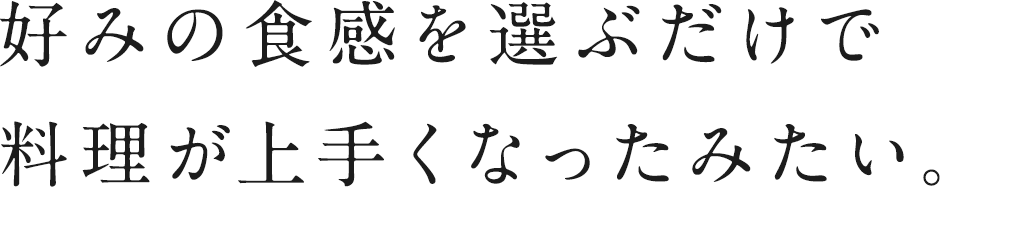 好みの食感を選ぶだけで料理が上手くなったみたい。