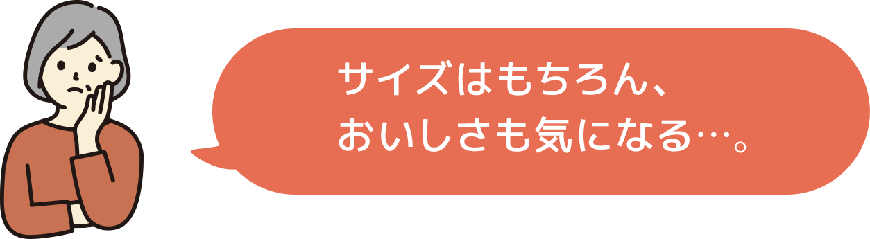 サイズはもちろん、おいしさも気になる…。