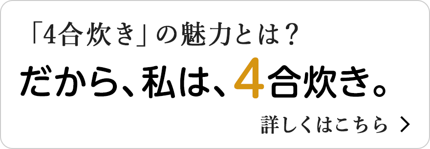 「4合炊き」の炎舞炊きの魅力は？だから、私は、4合炊き。詳しくはこちら