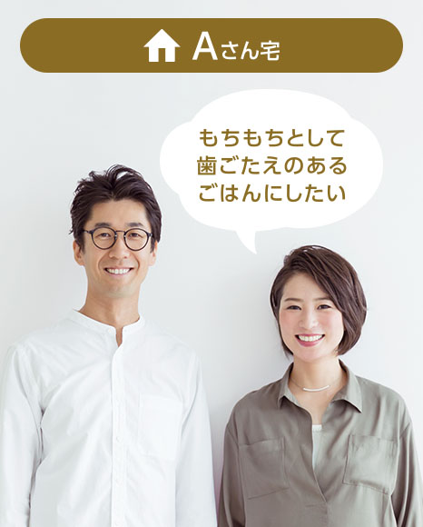 Aさん宅：もちもちとして歯ごたえのあるごはんにしたい