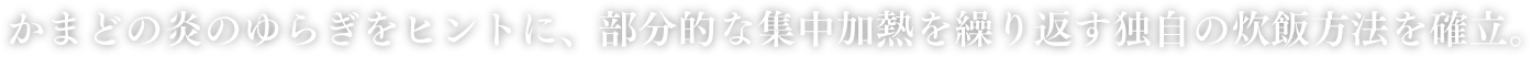 かまどの炎のゆらぎをヒントに、部分的な集中加熱を繰り返す独自の炊飯方法を確立。