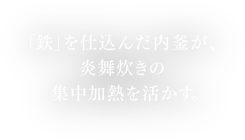 鉄を仕込んだ内釜が、炎舞炊きの集中加熱を活かす。