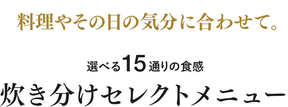 料理やその日の気分に合わせて。選べる15通りの食感 炊き分けセレクトメニュー