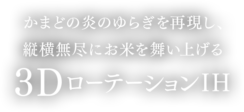 かまどの炎のゆらぎを再現し、縦横無尽にお米を舞い上げる