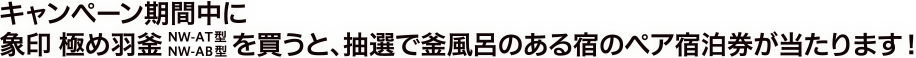 キャンペーン期間中に象印 極め羽釜 NW-AT型 NW-AB型 を買うと、抽選で釜風呂のある宿のペア宿泊券が当たります！