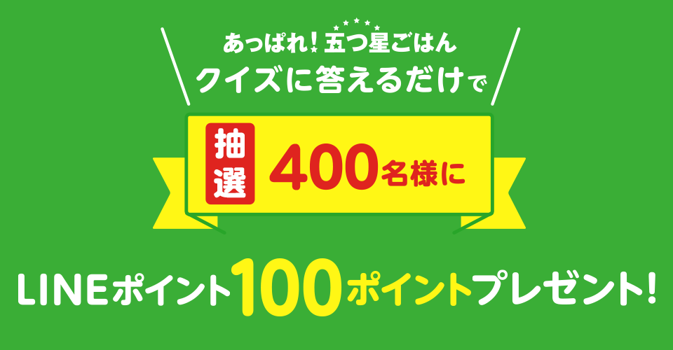 あっぱれ！五つ星ごはん クイズに答えるだけで抽選で400名様にLINEポイント100ポイントプレゼント！